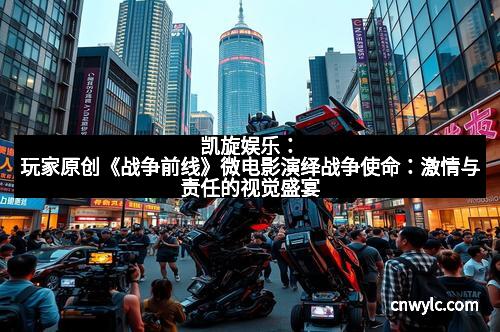 凯旋娱乐：玩家原创《战争前线》微电影演绎战争使命：激情与责任的视觉盛宴