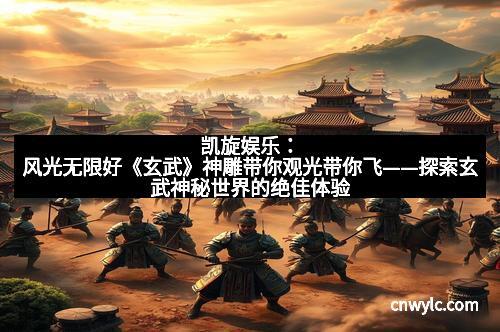 凯旋娱乐：风光无限好《玄武》神雕带你观光带你飞——探索玄武神秘世界的绝佳体验