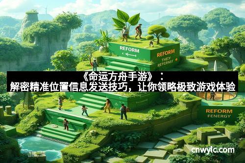 《命运方舟手游》：解密精准位置信息发送技巧，让你领略极致游戏体验