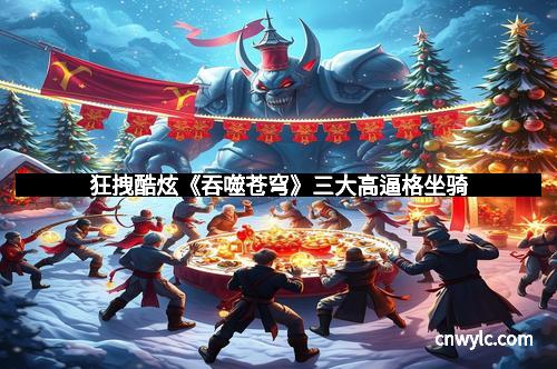 狂拽酷炫《吞噬苍穹》三大高逼格坐骑